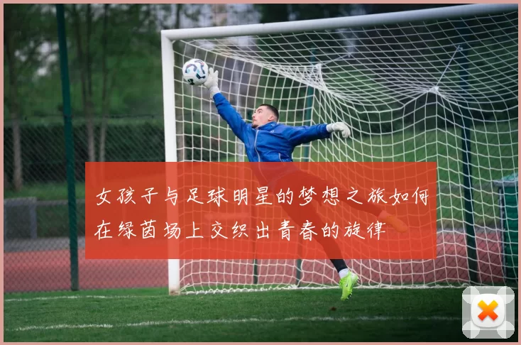 女孩子与足球明星的梦想之旅如何在绿茵场上交织出青春的旋律