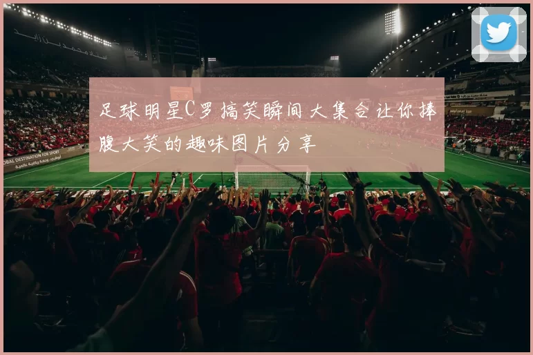 足球明星C罗搞笑瞬间大集合让你捧腹大笑的趣味图片分享