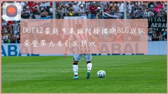 DOTA2最新节奏排行榜揭晓BLG战队荣登第九名引发热议
