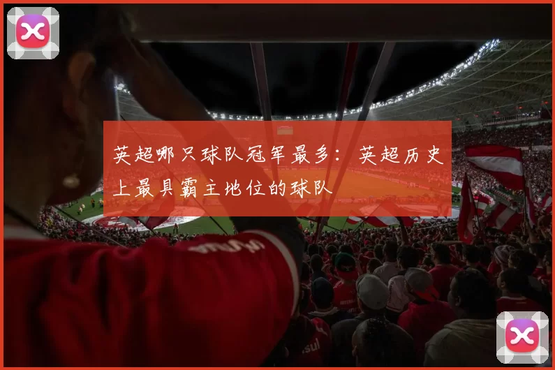 英超哪只球队冠军最多：英超历史上最具霸主地位的球队