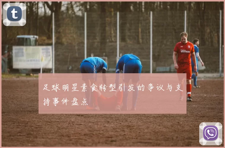 足球明星素食转型引发的争议与支持事件盘点