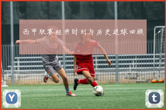 西甲联赛经典时刻与历史进球回顾