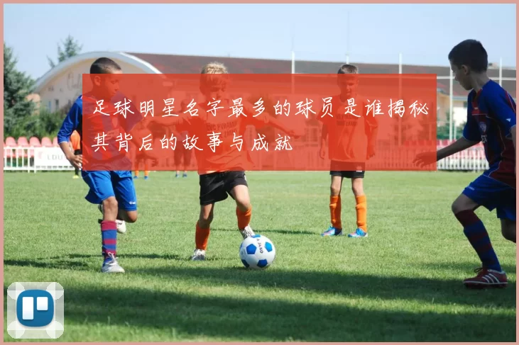 足球明星名字最多的球员是谁揭秘其背后的故事与成就