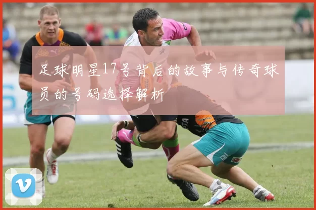 足球明星17号背后的故事与传奇球员的号码选择解析