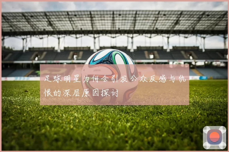 足球明星为何会引发公众反感与仇恨的深层原因探讨
