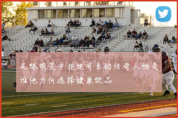 足球明星中拒绝可乐的传奇人物是谁他为何选择健康饮品