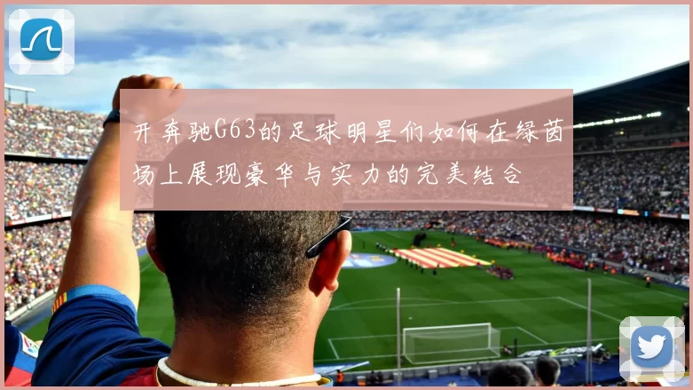 开奔驰G63的足球明星们如何在绿茵场上展现豪华与实力的完美结合