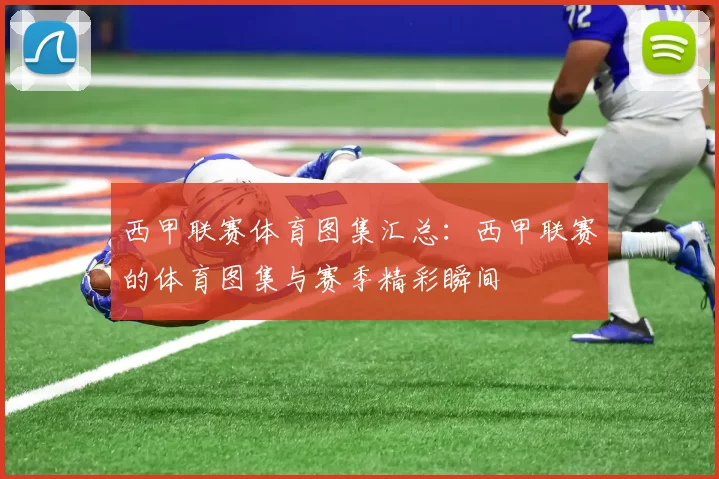 西甲联赛体育图集汇总：西甲联赛的体育图集与赛季精彩瞬间