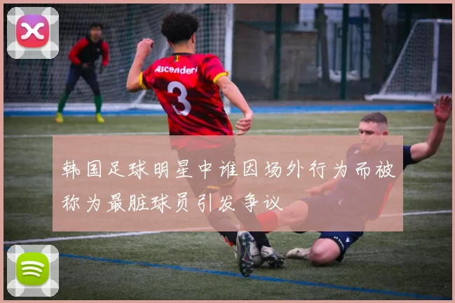韩国足球明星中谁因场外行为而被称为最脏球员引发争议