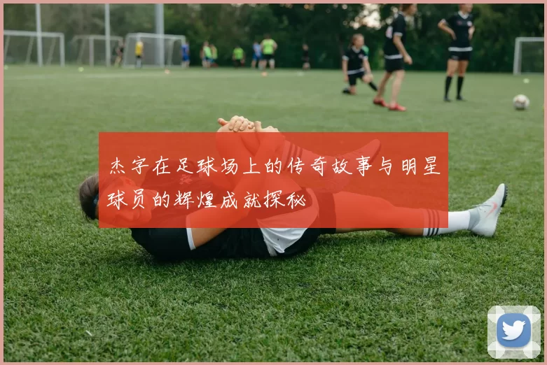 杰字在足球场上的传奇故事与明星球员的辉煌成就探秘