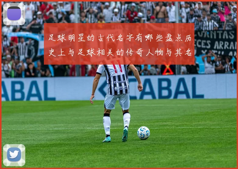 足球明星的古代名字有哪些盘点历史上与足球相关的传奇人物与其名字
