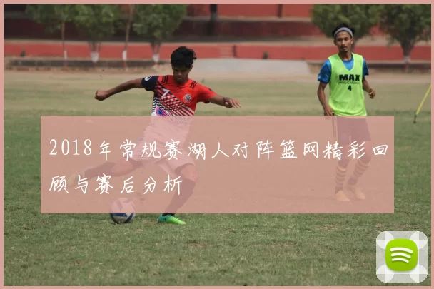 2018年常规赛湖人对阵篮网精彩回顾与赛后分析