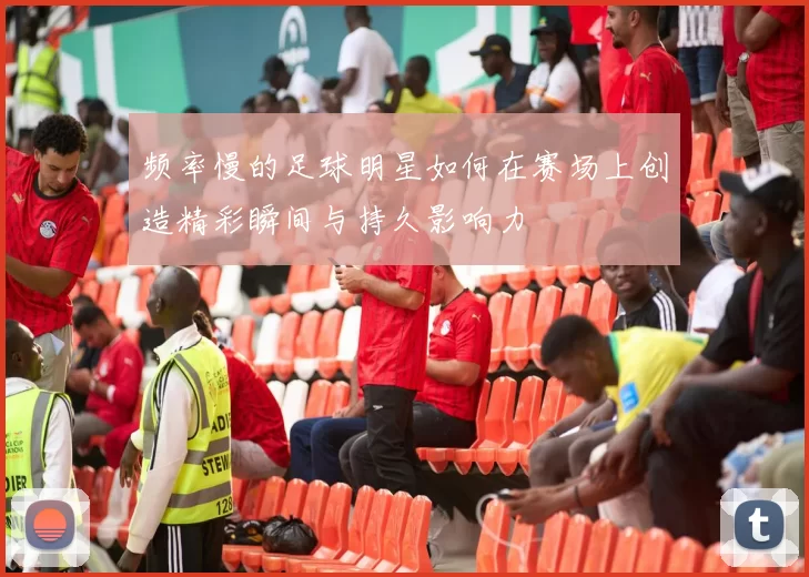 频率慢的足球明星如何在赛场上创造精彩瞬间与持久影响力