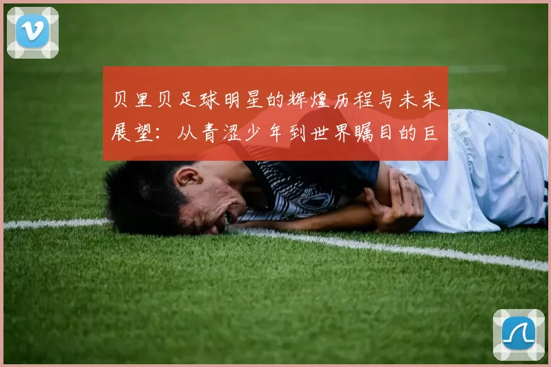 贝里贝足球明星的辉煌历程与未来展望：从青涩少年到世界瞩目的巨星