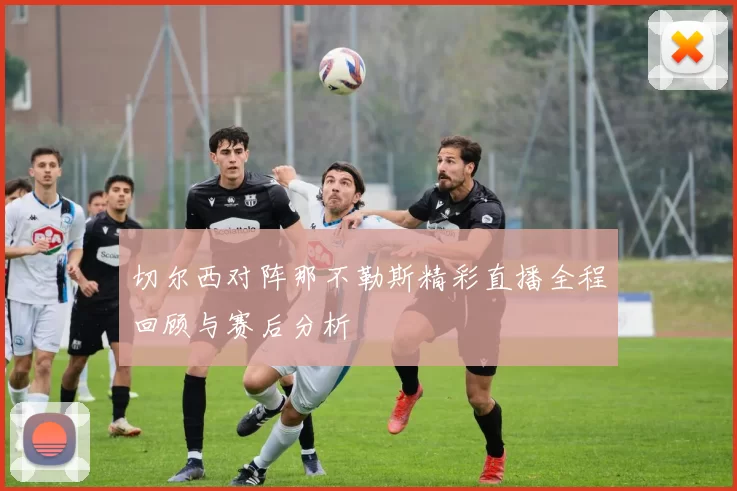切尔西对阵那不勒斯精彩直播全程回顾与赛后分析