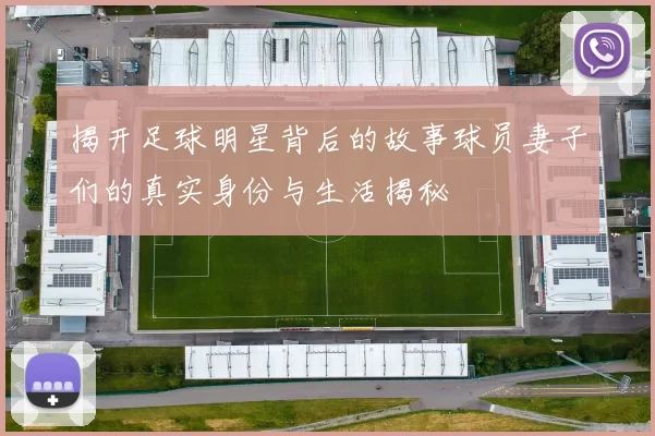 揭开足球明星背后的故事球员妻子们的真实身份与生活揭秘
