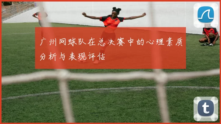 广州网球队在总决赛中的心理素质分析与表现评估