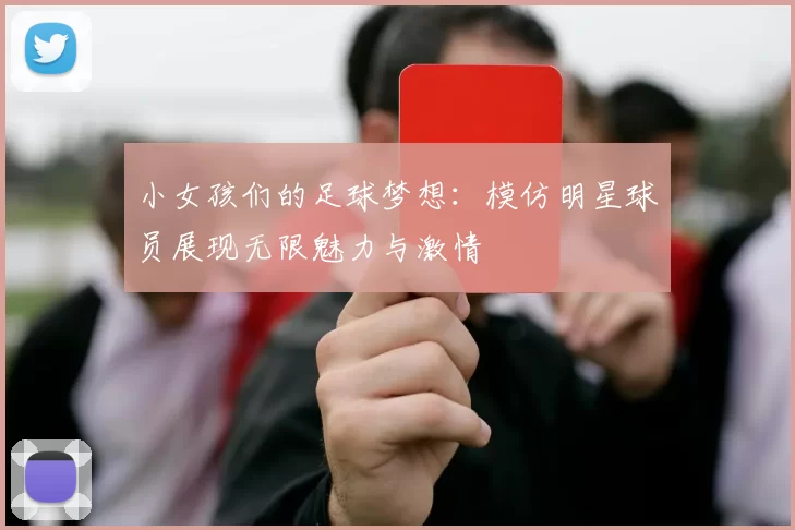 小女孩们的足球梦想：模仿明星球员展现无限魅力与激情