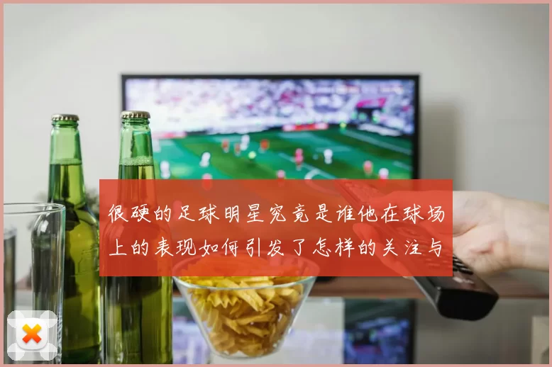 很硬的足球明星究竟是谁他在球场上的表现如何引发了怎样的关注与讨论