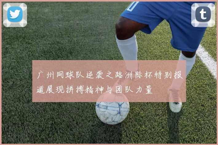广州网球队逆袭之路洲际杯特别报道展现拼搏精神与团队力量