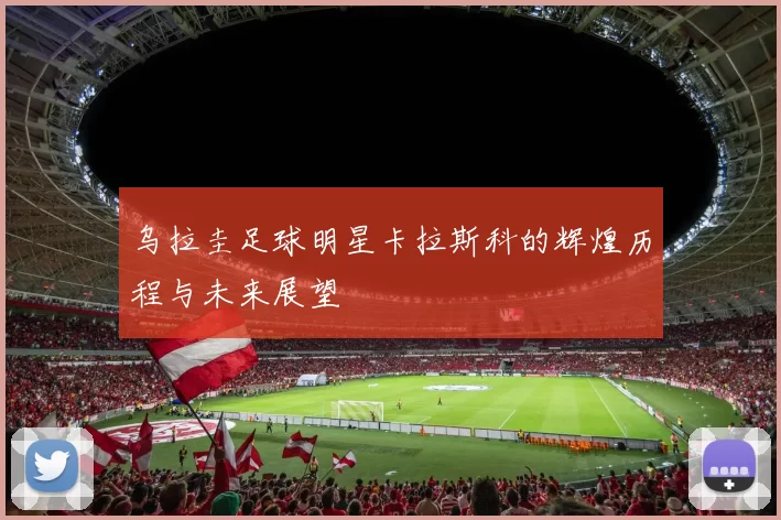 乌拉圭足球明星卡拉斯科的辉煌历程与未来展望