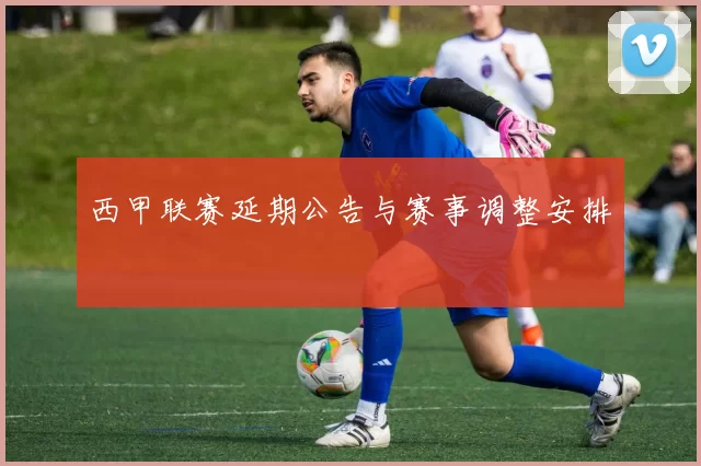 西甲联赛延期公告与赛事调整安排