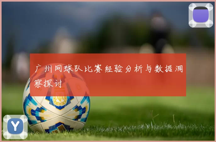 广州网球队比赛经验分析与数据洞察探讨