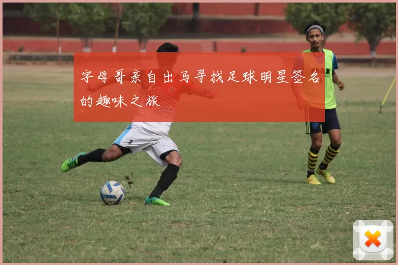 字母哥亲自出马寻找足球明星签名的趣味之旅