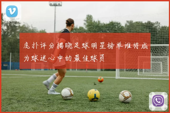虎扑评分揭晓足球明星榜单谁将成为球迷心中的最佳球员