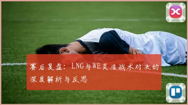 赛后复盘：LNG与WE灵活战术对决的深度解析与反思