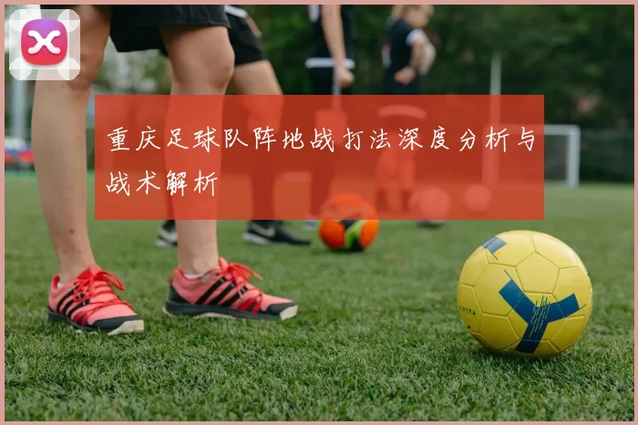 重庆足球队阵地战打法深度分析与战术解析