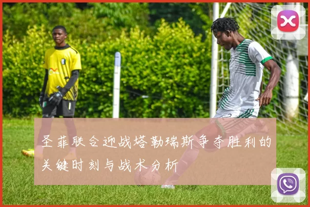 圣菲联合迎战塔勒瑞斯争夺胜利的关键时刻与战术分析