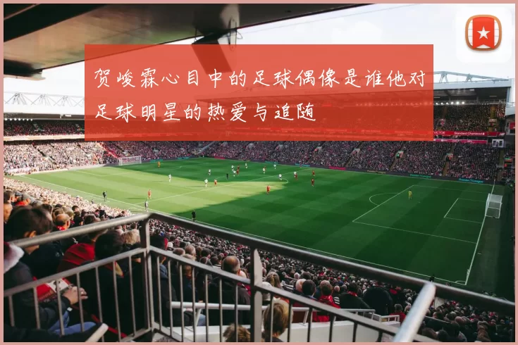 贺峻霖心目中的足球偶像是谁他对足球明星的热爱与追随