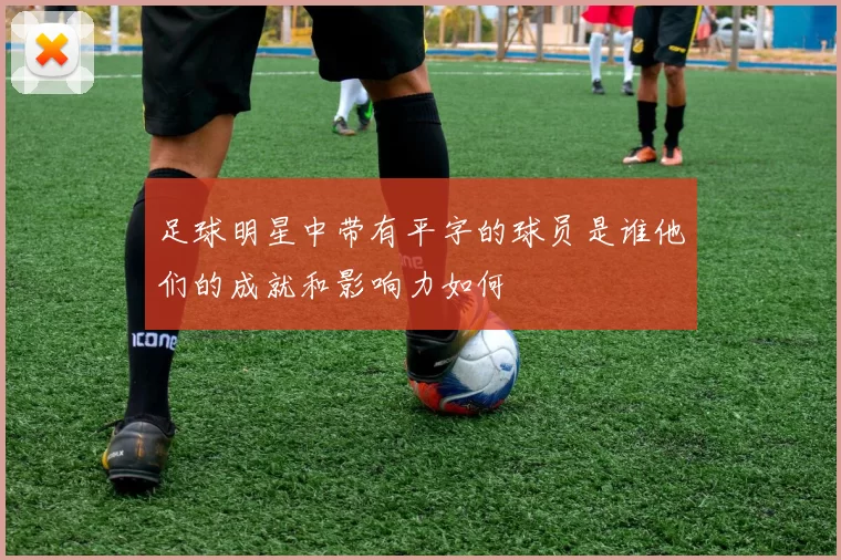 足球明星中带有平字的球员是谁他们的成就和影响力如何