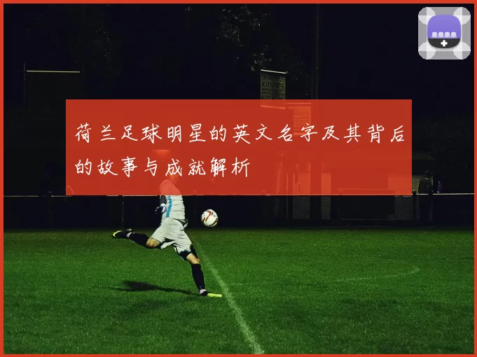 荷兰足球明星的英文名字及其背后的故事与成就解析