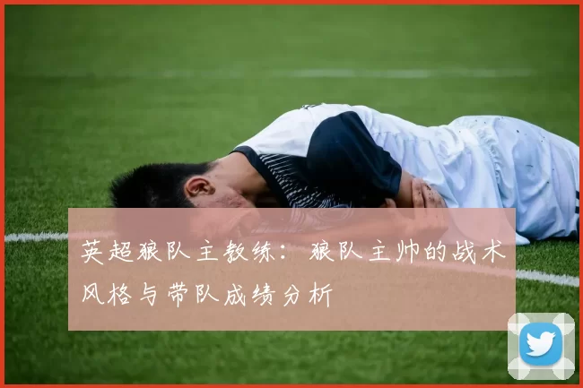 英超狼队主教练：狼队主帅的战术风格与带队成绩分析