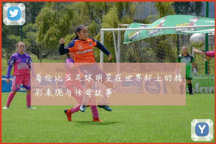 哥伦比亚足球明星在世界杯上的精彩表现与传奇故事