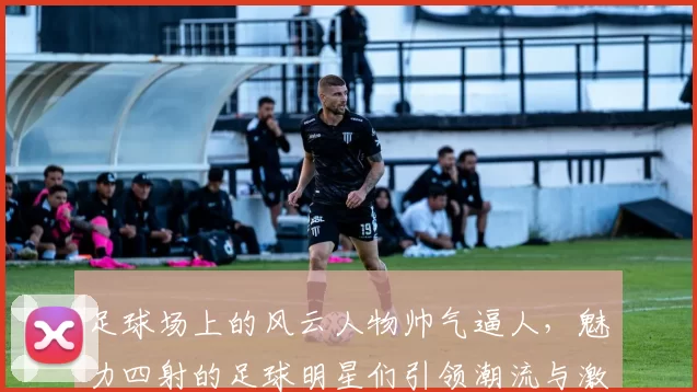 足球场上的风云人物帅气逼人，魅力四射的足球明星们引领潮流与激情