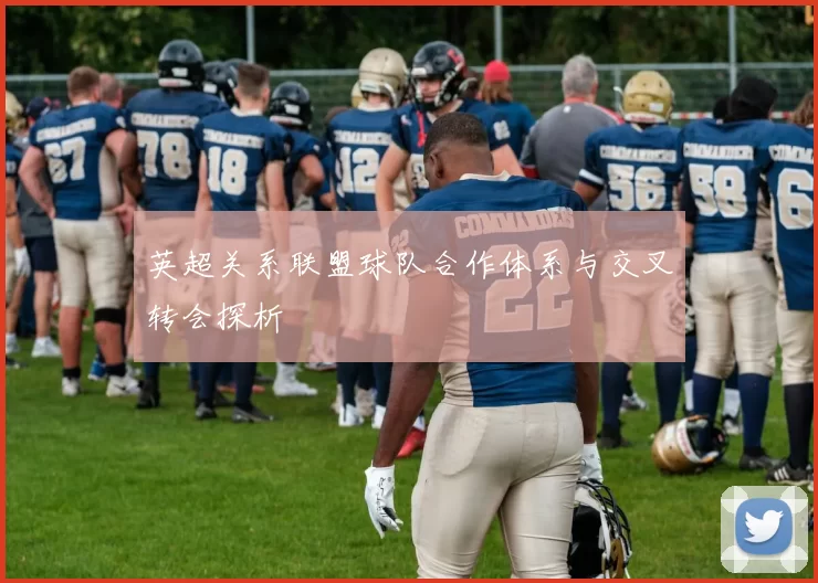 英超关系联盟球队合作体系与交叉转会探析