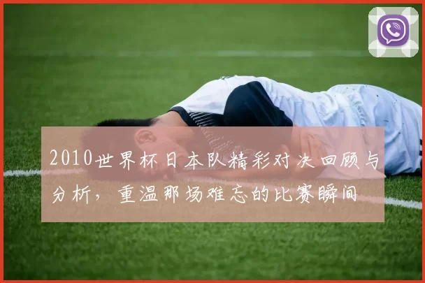 2010世界杯日本队精彩对决回顾与分析，重温那场难忘的比赛瞬间