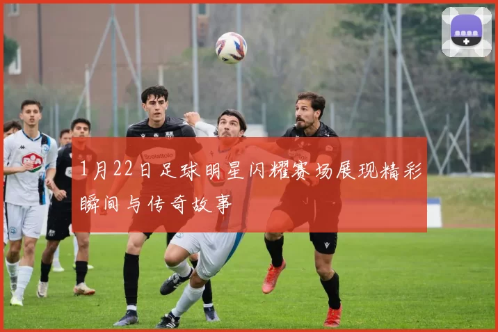 1月22日足球明星闪耀赛场展现精彩瞬间与传奇故事