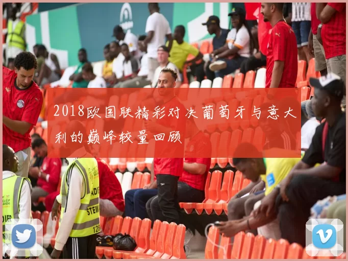 2018欧国联精彩对决葡萄牙与意大利的巅峰较量回顾