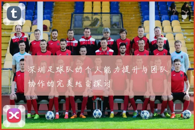 深圳足球队的个人能力提升与团队协作的完美结合探讨