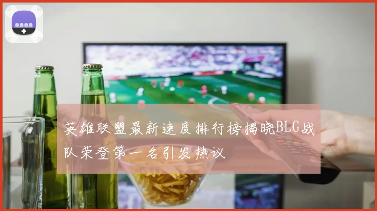 英雄联盟最新速度排行榜揭晓BLG战队荣登第一名引发热议