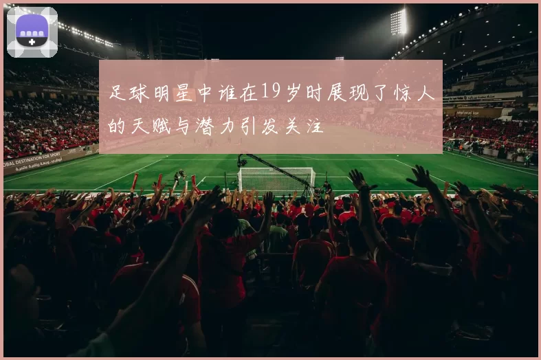 足球明星中谁在19岁时展现了惊人的天赋与潜力引发关注