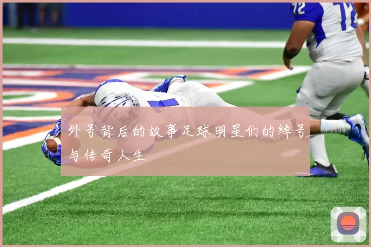 外号背后的故事足球明星们的绰号与传奇人生
