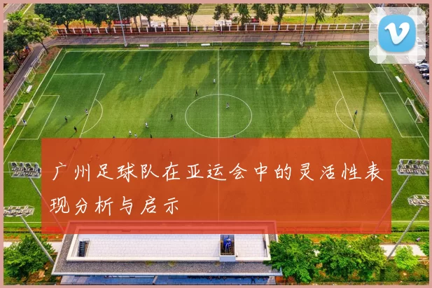 广州足球队在亚运会中的灵活性表现分析与启示