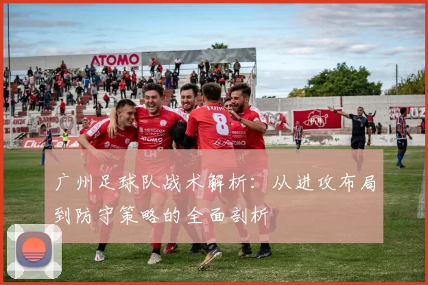 广州足球队战术解析：从进攻布局到防守策略的全面剖析