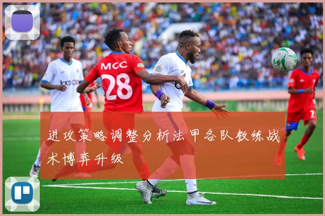 进攻策略调整分析法甲各队教练战术博弈升级
