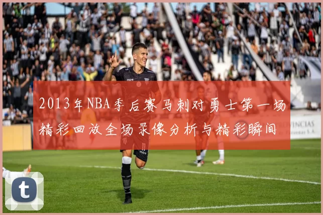 2013年NBA季后赛马刺对勇士第一场精彩回放全场录像分析与精彩瞬间回顾